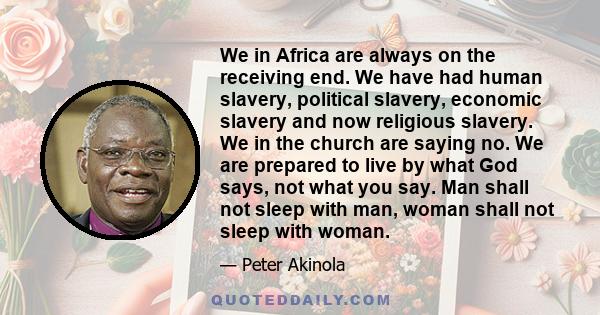 We in Africa are always on the receiving end. We have had human slavery, political slavery, economic slavery and now religious slavery. We in the church are saying no. We are prepared to live by what God says, not what