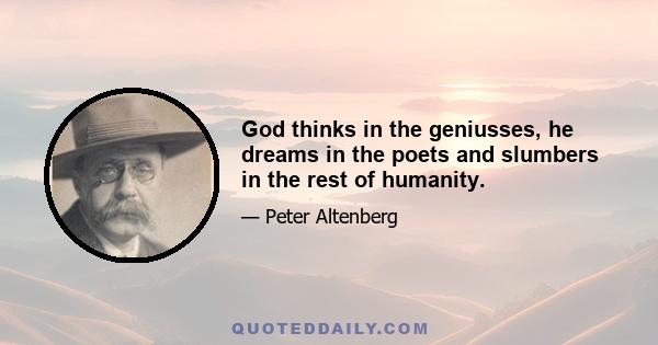 God thinks in the geniusses, he dreams in the poets and slumbers in the rest of humanity.