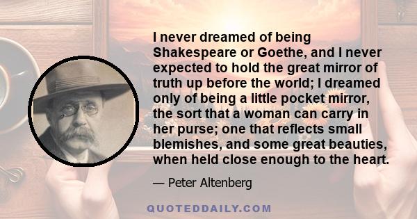 I never dreamed of being Shakespeare or Goethe, and I never expected to hold the great mirror of truth up before the world; I dreamed only of being a little pocket mirror, the sort that a woman can carry in her purse;