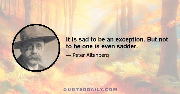 It is sad to be an exception. But not to be one is even sadder.