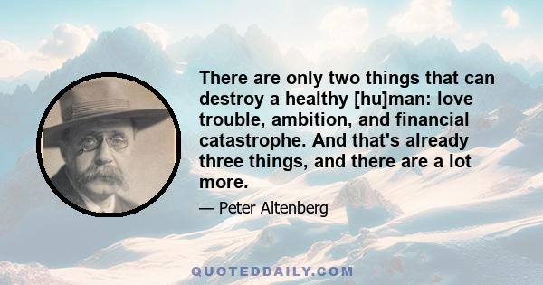 There are only two things that can destroy a healthy [hu]man: love trouble, ambition, and financial catastrophe. And that's already three things, and there are a lot more.