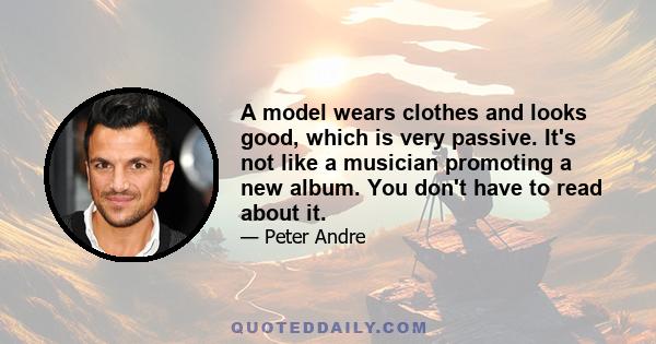 A model wears clothes and looks good, which is very passive. It's not like a musician promoting a new album. You don't have to read about it.