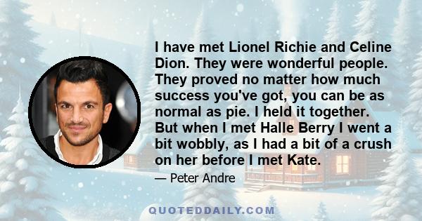 I have met Lionel Richie and Celine Dion. They were wonderful people. They proved no matter how much success you've got, you can be as normal as pie. I held it together. But when I met Halle Berry I went a bit wobbly,