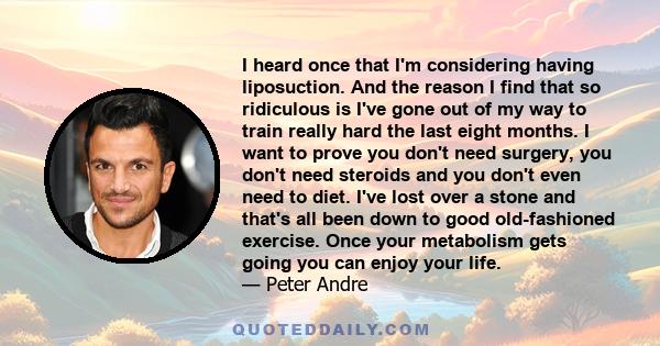 I heard once that I'm considering having liposuction. And the reason I find that so ridiculous is I've gone out of my way to train really hard the last eight months. I want to prove you don't need surgery, you don't