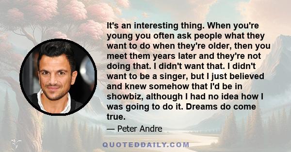 It's an interesting thing. When you're young you often ask people what they want to do when they're older, then you meet them years later and they're not doing that. I didn't want that. I didn't want to be a singer, but 