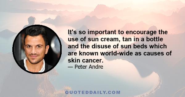 It's so important to encourage the use of sun cream, tan in a bottle and the disuse of sun beds which are known world-wide as causes of skin cancer.