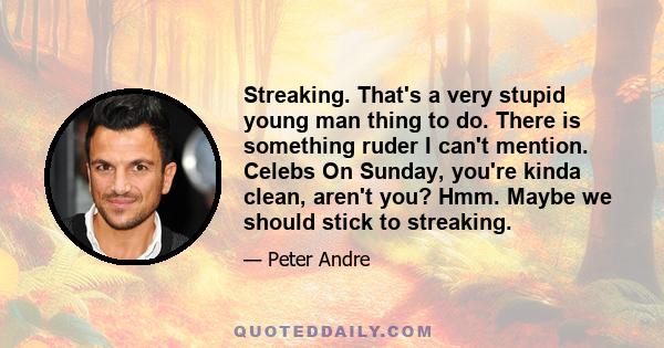 Streaking. That's a very stupid young man thing to do. There is something ruder I can't mention. Celebs On Sunday, you're kinda clean, aren't you? Hmm. Maybe we should stick to streaking.