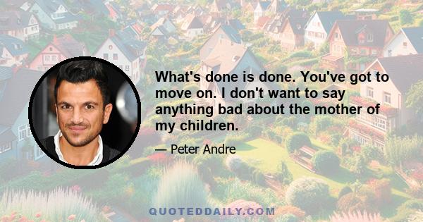 What's done is done. You've got to move on. I don't want to say anything bad about the mother of my children.