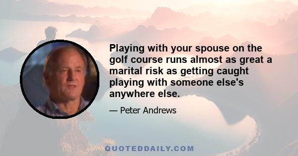 Playing with your spouse on the golf course runs almost as great a marital risk as getting caught playing with someone else's anywhere else.