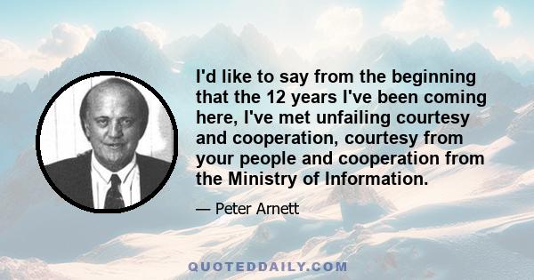 I'd like to say from the beginning that the 12 years I've been coming here, I've met unfailing courtesy and cooperation, courtesy from your people and cooperation from the Ministry of Information.