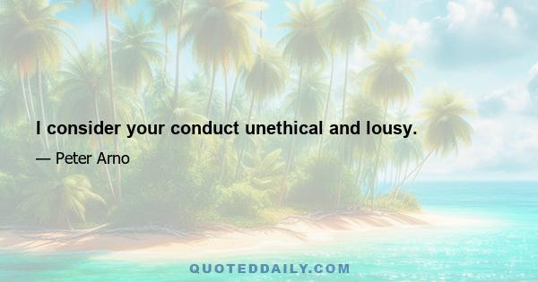 I consider your conduct unethical and lousy.