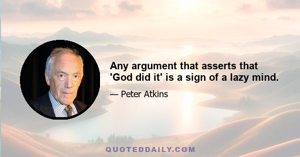 Any argument that asserts that 'God did it' is a sign of a lazy mind.