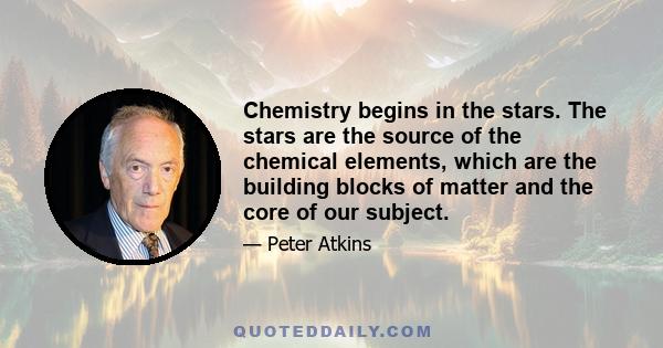 Chemistry begins in the stars. The stars are the source of the chemical elements, which are the building blocks of matter and the core of our subject.