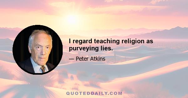 I regard teaching religion as purveying lies.