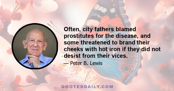 Often, city fathers blamed prostitutes for the disease, and some threatened to brand their cheeks with hot iron if they did not desist from their vices.