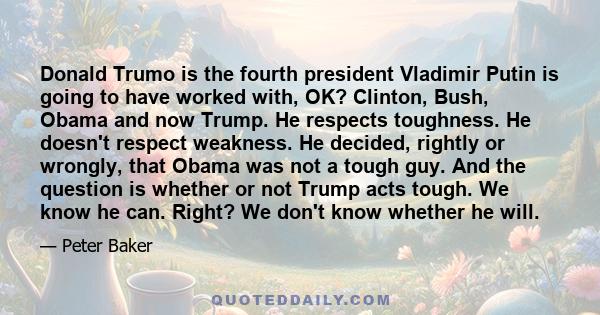 Donald Trumo is the fourth president Vladimir Putin is going to have worked with, OK? Clinton, Bush, Obama and now Trump. He respects toughness. He doesn't respect weakness. He decided, rightly or wrongly, that Obama