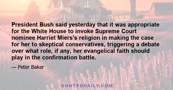 President Bush said yesterday that it was appropriate for the White House to invoke Supreme Court nominee Harriet Miers's religion in making the case for her to skeptical conservatives, triggering a debate over what