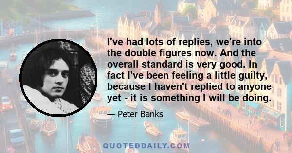 I've had lots of replies, we're into the double figures now. And the overall standard is very good. In fact I've been feeling a little guilty, because I haven't replied to anyone yet - it is something I will be doing.