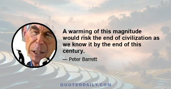 A warming of this magnitude would risk the end of civilization as we know it by the end of this century.