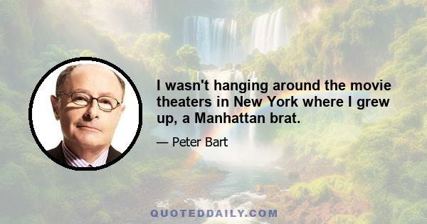 I wasn't hanging around the movie theaters in New York where I grew up, a Manhattan brat.