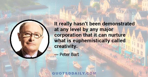 It really hasn't been demonstrated at any level by any major corporation that it can nurture what is euphemistically called creativity.