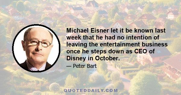 Michael Eisner let it be known last week that he had no intention of leaving the entertainment business once he steps down as CEO of Disney in October.