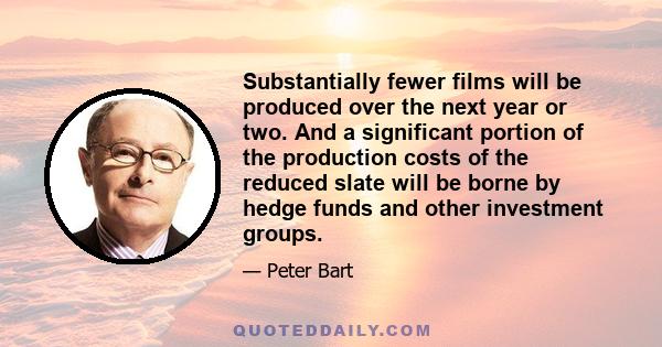 Substantially fewer films will be produced over the next year or two. And a significant portion of the production costs of the reduced slate will be borne by hedge funds and other investment groups.