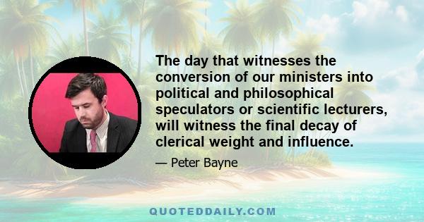 The day that witnesses the conversion of our ministers into political and philosophical speculators or scientific lecturers, will witness the final decay of clerical weight and influence.