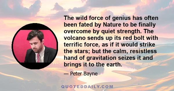 The wild force of genius has often been fated by Nature to be finally overcome by quiet strength. The volcano sends up its red bolt with terrific force, as if it would strike the stars; but the calm, resistless hand of