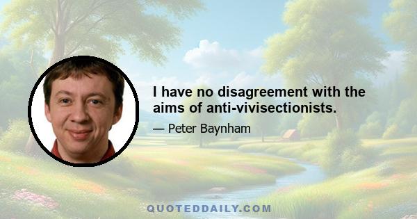 I have no disagreement with the aims of anti-vivisectionists.