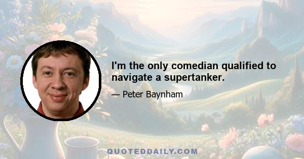 I'm the only comedian qualified to navigate a supertanker.