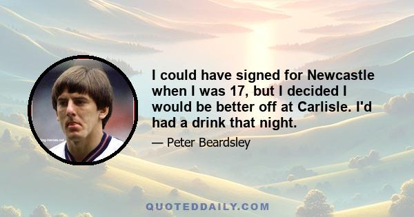 I could have signed for Newcastle when I was 17, but I decided I would be better off at Carlisle. I'd had a drink that night.