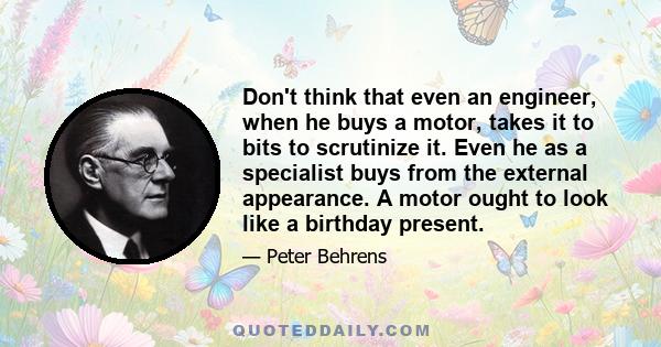 Don't think that even an engineer, when he buys a motor, takes it to bits to scrutinize it. Even he as a specialist buys from the external appearance. A motor ought to look like a birthday present.