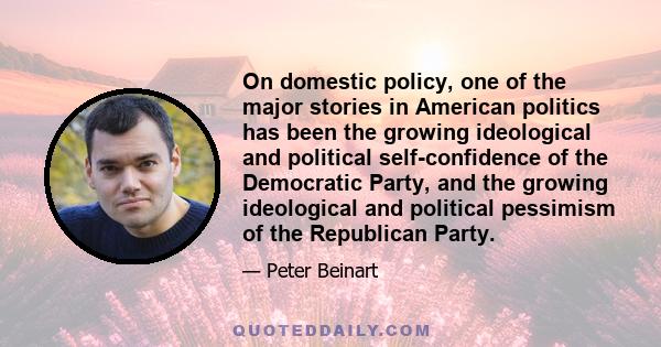 On domestic policy, one of the major stories in American politics has been the growing ideological and political self-confidence of the Democratic Party, and the growing ideological and political pessimism of the