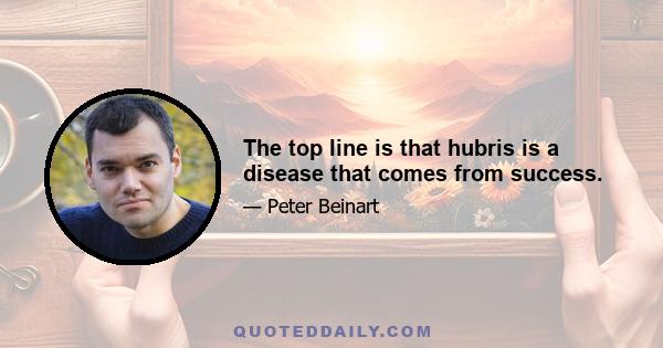 The top line is that hubris is a disease that comes from success.