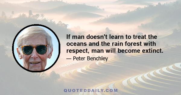 If man doesn't learn to treat the oceans and the rain forest with respect, man will become extinct.