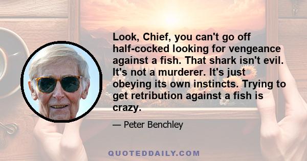 Look, Chief, you can't go off half-cocked looking for vengeance against a fish. That shark isn't evil. It's not a murderer. It's just obeying its own instincts. Trying to get retribution against a fish is crazy.