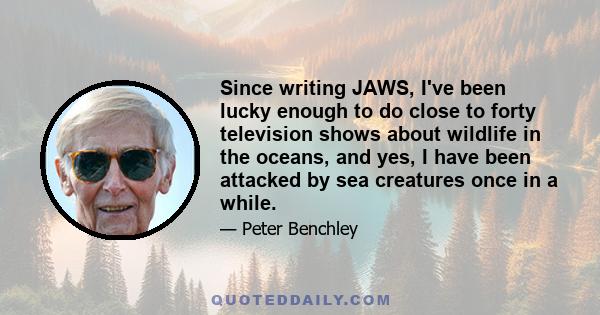 Since writing JAWS, I've been lucky enough to do close to forty television shows about wildlife in the oceans, and yes, I have been attacked by sea creatures once in a while.