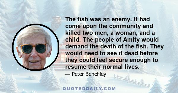 The fish was an enemy. It had come upon the community and killed two men, a woman, and a child. The people of Amity would demand the death of the fish. They would need to see it dead before they could feel secure enough 