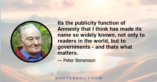 Its the publicity function of Amnesty that I think has made its name so widely known, not only to readers in the world, but to governments - and thats what matters.