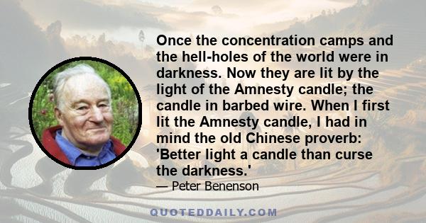 Once the concentration camps and the hell-holes of the world were in darkness. Now they are lit by the light of the Amnesty candle; the candle in barbed wire. When I first lit the Amnesty candle, I had in mind the old