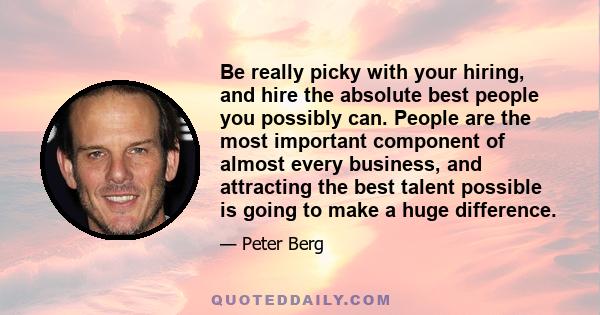 Be really picky with your hiring, and hire the absolute best people you possibly can. People are the most important component of almost every business, and attracting the best talent possible is going to make a huge