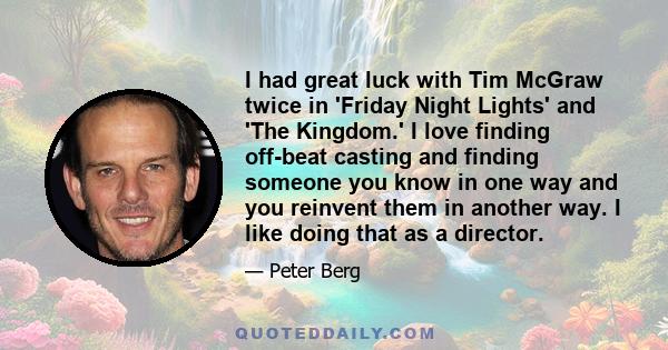 I had great luck with Tim McGraw twice in 'Friday Night Lights' and 'The Kingdom.' I love finding off-beat casting and finding someone you know in one way and you reinvent them in another way. I like doing that as a