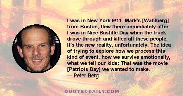 I was in New York 9/11. Mark's [Wahlberg] from Boston, flew there immediately after. I was in Nice Bastille Day when the truck drove through and killed all these people. It's the new reality, unfortunately. The idea of