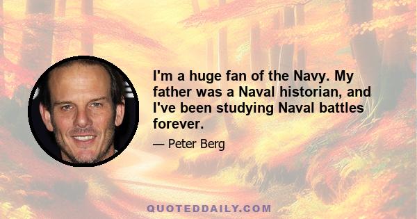 I'm a huge fan of the Navy. My father was a Naval historian, and I've been studying Naval battles forever.