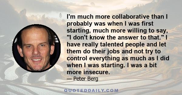 I'm much more collaborative than I probably was when I was first starting, much more willing to say, I don't know the answer to that. I have really talented people and let them do their jobs and not try to control