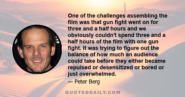 One of the challenges assembling the film was that gun fight went on for three and a half hours and we obviously couldn't spend three and a half hours of the film with one gun fight. It was trying to figure out the