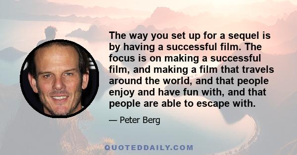 The way you set up for a sequel is by having a successful film. The focus is on making a successful film, and making a film that travels around the world, and that people enjoy and have fun with, and that people are