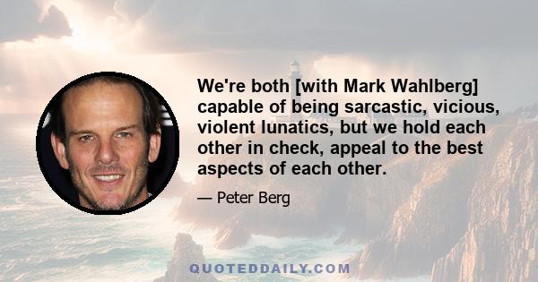 We're both [with Mark Wahlberg] capable of being sarcastic, vicious, violent lunatics, but we hold each other in check, appeal to the best aspects of each other.