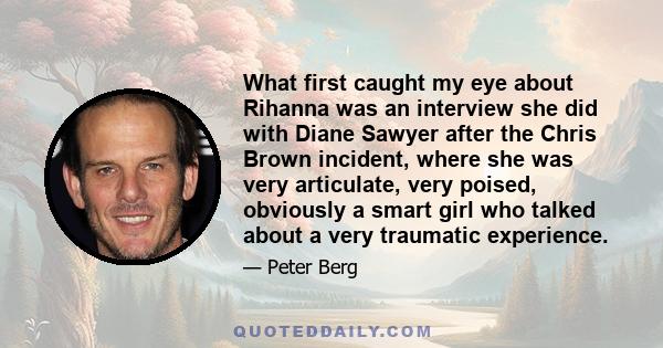 What first caught my eye about Rihanna was an interview she did with Diane Sawyer after the Chris Brown incident, where she was very articulate, very poised, obviously a smart girl who talked about a very traumatic